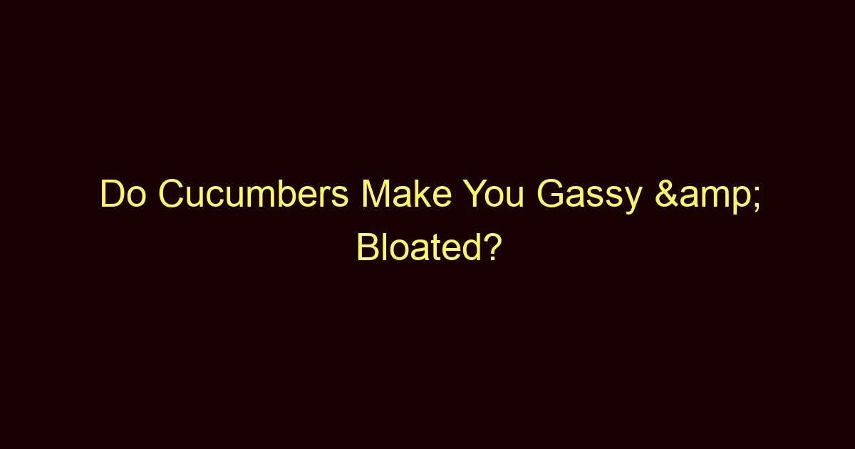 do cucumbers make you gassy bloated 11547